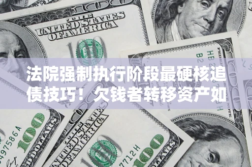 北京法院强制执行阶段最硬核追债技巧！欠钱者转移资产如何破解？