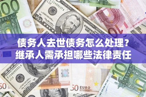 北京债务人去世债务怎么处理？继承人需承担哪些法律责任？