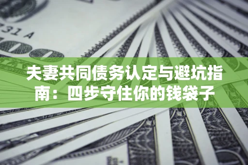 北京夫妻共同债务认定与避坑指南：四步守住你的钱袋子