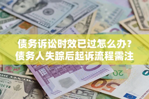 北京债务诉讼时效已过怎么办？债务人失踪后起诉流程需注意什么？