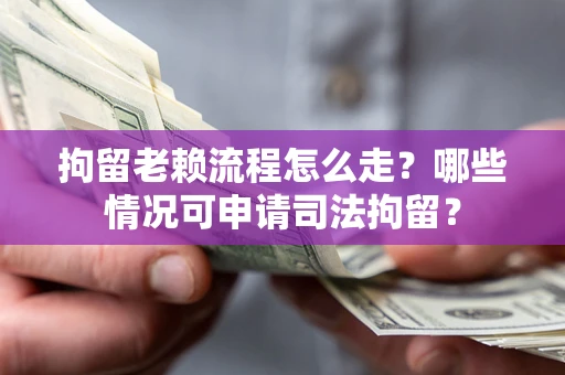 北京拘留老赖流程怎么走？哪些情况可申请司法拘留？