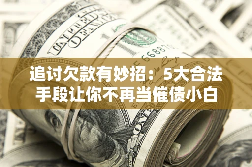 北京追讨欠款有妙招：5大合法手段让你不再当催债小白