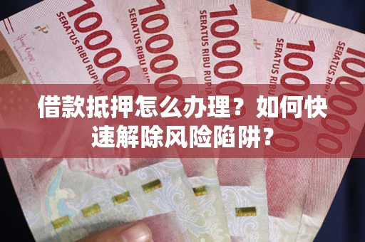 北京借款抵押怎么办理？如何快速解除风险陷阱？