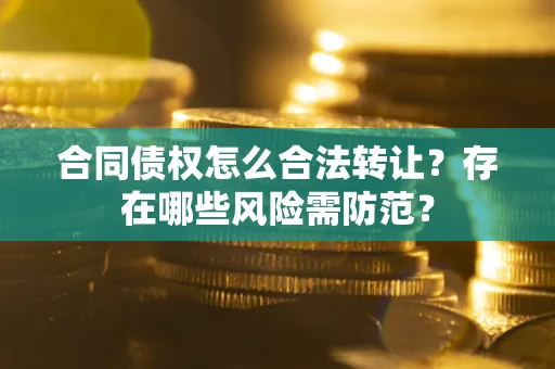 北京合同债权怎么合法转让？存在哪些风险需防范？