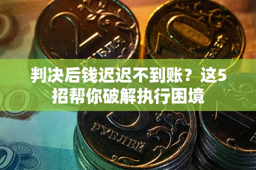 北京判决后钱迟迟不到账？这5招帮你破解执行困境