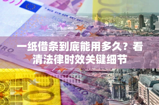 北京一纸借条到底能用多久？看清法律时效关键细节