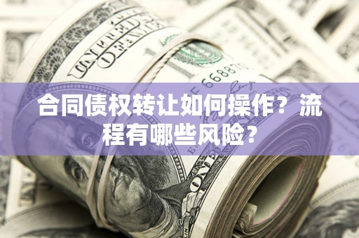 北京合同债权转让如何操作？流程有哪些风险？
