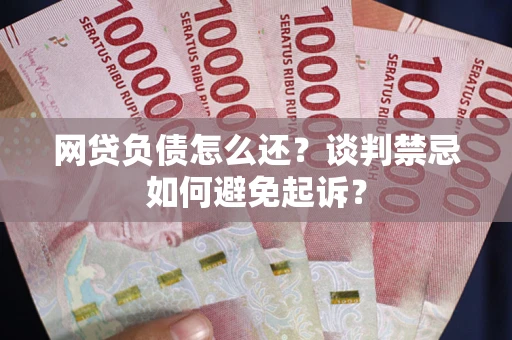 北京网贷负债怎么还？谈判禁忌如何避免起诉？
