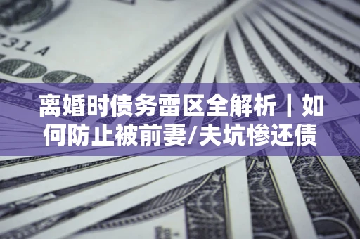 北京离婚时债务雷区全解析｜如何防止被前妻/夫坑惨还债？