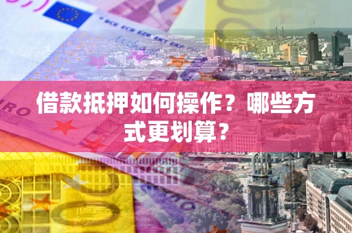 北京借款抵押如何操作？哪些方式更划算？