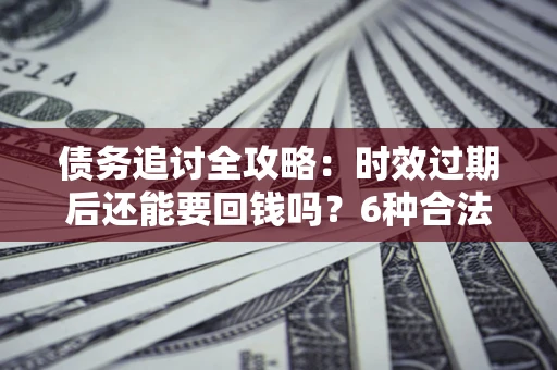 北京债务追讨全攻略：时效过期后还能要回钱吗？6种合法手段助你维权