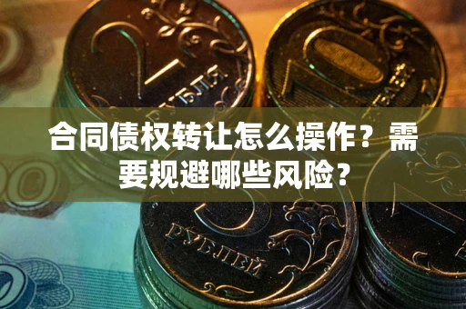 北京合同债权转让怎么操作？需要规避哪些风险？