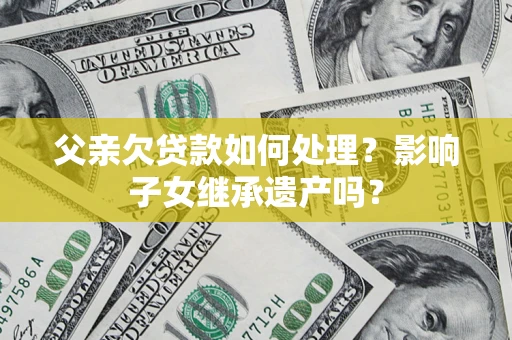 北京父亲欠贷款如何处理?影响子女继承遗产吗? 北京父亲欠贷款如何处理?影响子女继承遗产吗?
