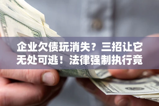 北京企业欠债玩消失？三招让它无处可逃！法律强制执行竟比讨债公司还狠？