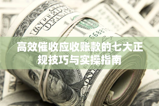 北京高效催收应收账款的七大正规技巧与实操指南