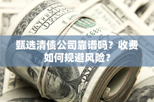 北京甄选清债公司靠谱吗？收费如何规避风险？