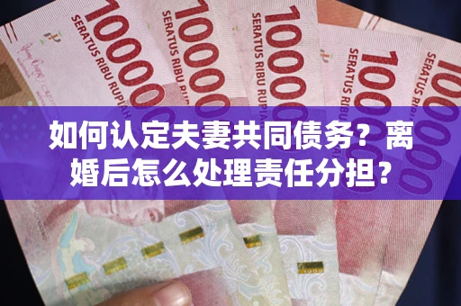北京如何认定夫妻共同债务？离婚后怎么处理责任分担？