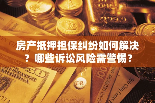 北京房产抵押担保纠纷如何解决？哪些诉讼风险需警惕？