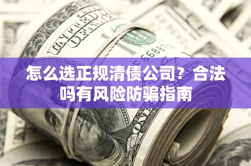 北京怎么选正规清债公司？合法吗有风险防骗指南