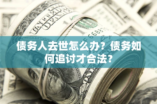 北京债务人去世怎么办？债务如何追讨才合法？