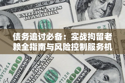 北京债务追讨必备：实战拘留老赖全指南与风险控制服务机构推荐