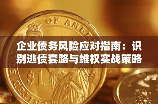 北京企业债务风险应对指南：识别逃债套路与维权实战策略