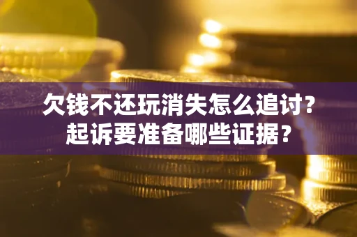 北京欠钱不还玩消失怎么追讨？起诉要准备哪些证据？