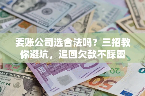 北京要账公司选合法吗？三招教你避坑，追回欠款不踩雷
