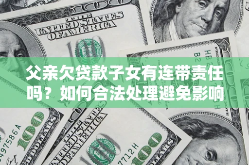 北京父亲欠贷款子女有连带责任吗？如何合法处理避免影响？