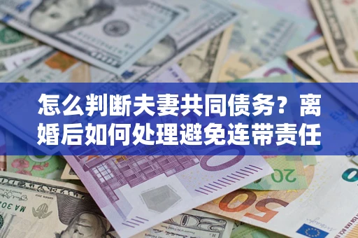 北京怎么判断夫妻共同债务？离婚后如何处理避免连带责任？