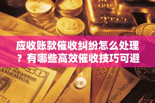 北京应收账款催收纠纷怎么处理？有哪些高效催收技巧可避免坏账？