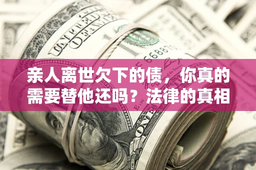 北京亲人离世欠下的债，你真的需要替他还吗？法律的真相或许与你想的不一样