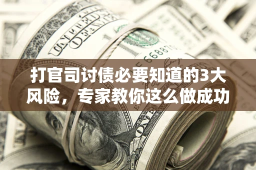 北京打官司讨债必要知道的3大风险，专家教你这么做成功率飙升