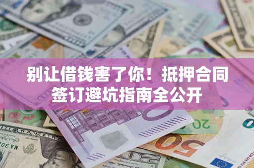 北京别让借钱害了你！抵押合同签订避坑指南全公开