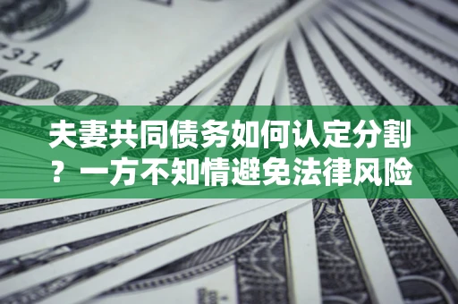 北京夫妻共同债务如何认定分割？一方不知情避免法律风险必看！